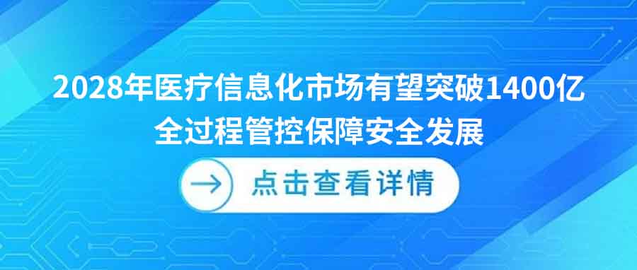 2028年,医(yī)疗,信息化,市场,有(yǒu)望,突破,1400亿,全过程,管,控,保障,安(ān)全,发展