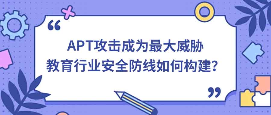 apt,攻击,成为(wèi),最大,威胁,教育,行业,安(ān)全,防线(xiàn),如何,构建